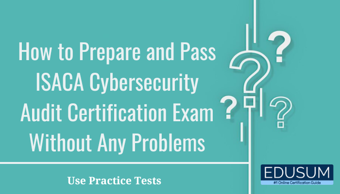 How to Prepare and Pass ISACA Cybersecurity Audit Certification Exam Without Any Problems