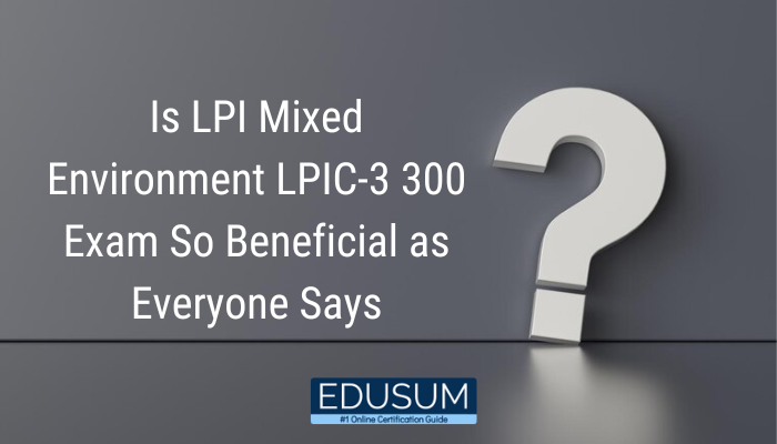 Is LPI Mixed Environment LPIC-3 300 Exam So Beneficial as Everyone Says